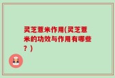 灵芝薏米作用(灵芝薏米的功效与作用有哪些？)