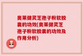 奥莱健灵芝孢子粉软胶囊的功效(奥莱健灵芝孢子粉软胶囊的功效及作用分析)