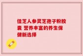 佳芝人参灵芝孢子粉胶囊 营养丰富的养生保健新选择