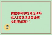 胃虚寒可以吃灵芝汤吗女人(灵芝汤适合缓解女性胃虚寒？)