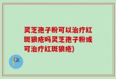 灵芝孢子粉可以治疗红斑狼疮吗灵芝孢子粉或可治疗红斑狼疮)
