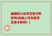 抽烟的人吃灵芝孢子粉好吗(吸烟人可食用灵芝孢子粉吗？)