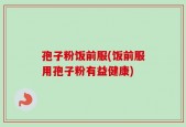 孢子粉饭前服(饭前服用孢子粉有益健康)