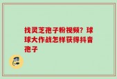 找灵芝孢子粉视频？球球大作战怎样获得抖音孢子