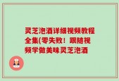 灵芝泡酒详细视频教程全集(零失败！跟随视频学做美味灵芝泡酒