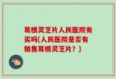 葛根灵芝片人民医院有买吗(人民医院是否有销售葛根灵芝片？)