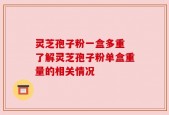灵芝孢子粉一盒多重 了解灵芝孢子粉单盒重量的相关情况