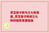 灵芝孢子粉与三七粉用量_灵芝孢子粉和三七粉的推荐用量指南