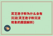 灵芝孢子粉为什么会有沉淀(灵芝孢子粉沉淀现象的原因解析)