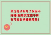 灵芝孢子粉吃了反而不好睡(服用灵芝孢子粉有可能影响睡眠质量？)