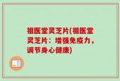 祖医堂灵芝片(祖医堂灵芝片：增强免疫力，调节身心健康)