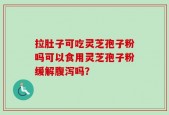 拉肚子可吃灵芝孢子粉吗可以食用灵芝孢子粉缓解腹泻吗？