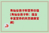 寿仙谷孢子粉营养价值(寿仙谷孢子粉：蕴含丰富营养的天然健康宝藏)