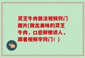 灵芝牛肉做法视频窍门图片(做出美味的灵芝牛肉，口感鲜嫩诱人，跟着视频学窍门！)