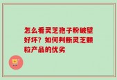 怎么看灵芝孢子粉破壁好坏？如何判断灵芝颗粒产品的优劣