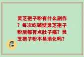 灵芝孢子粉有什么副作？每次吃破壁灵芝孢子粉后都有点肚子痛？灵芝孢子粉不易消化吗？