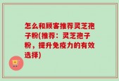 怎么和顾客推荐灵芝孢子粉(推荐：灵芝孢子粉，提升免疫力的有效选择)
