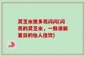 灵芝水很多亮闪闪(闪亮的灵芝水，一股清新夏日的怡人佳饮)