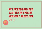 喝了灵芝孢子粉兴奋怎么办(灵芝孢子粉过量引发兴奋？解决方法来了！)