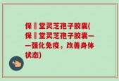 保寉堂灵芝孢子胶囊(保寉堂灵芝孢子胶囊——强化免疫，改善身体状态)