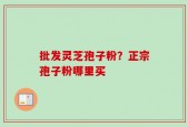 批发灵芝孢子粉？正宗孢子粉哪里买