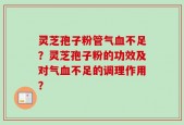 灵芝孢子粉管气血不足？灵芝孢子粉的功效及对气血不足的调理作用？