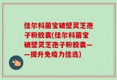 佳尔科菌宝破壁灵芝孢子粉胶囊(佳尔科菌宝破壁灵芝孢子粉胶囊——提升免疫力佳选)