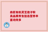 森匠有机灵芝孢子粉 高品质养生佳选营养丰富功效多
