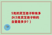 5克的灵芝孢子粉有多少(5克灵芝孢子粉的含量是多少？)