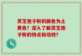 灵芝孢子粉的颜色为土黄色？深入了解灵芝孢子粉的特点和功效？