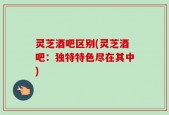 灵芝酒吧区别(灵芝酒吧：独特特色尽在其中)