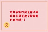 吃虾后能吃灵芝孢子粉吗虾与灵芝孢子粉能同时食用吗？)