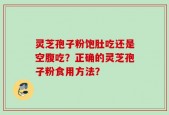 灵芝孢子粉饱肚吃还是空腹吃？正确的灵芝孢子粉食用方法？