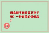 园食健字破臂灵芝孢子粉？一种有效的保健品？
