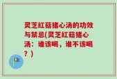 灵芝红菇猪心汤的功效与禁忌(灵芝红菇猪心汤：谁该喝，谁不该喝？)