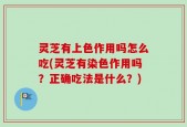灵芝有上色作用吗怎么吃(灵芝有染色作用吗？正确吃法是什么？)