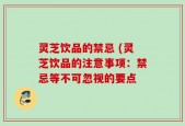 灵芝饮品的禁忌 (灵芝饮品的注意事项：禁忌等不可忽视的要点