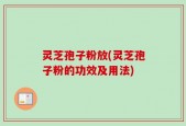 灵芝孢子粉放(灵芝孢子粉的功效及用法)