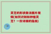灵芝的形状做法图片视频(如何识别和种植灵芝？一份详细的指南)