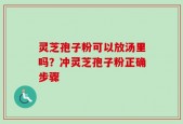 灵芝孢子粉可以放汤里吗？冲灵芝孢子粉正确步骤