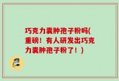 巧克力囊肿孢子粉吗(重磅！有人研发出巧克力囊肿孢子粉了！)