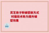 灵芝孢子粉破壁新方式 对撞技术助力提升破壁效果
