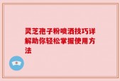 灵芝孢子粉喷洒技巧详解助你轻松掌握使用方法