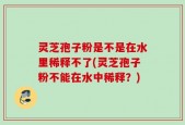 灵芝孢子粉是不是在水里稀释不了(灵芝孢子粉不能在水中稀释？)