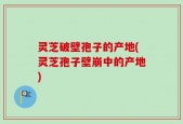 灵芝破壁孢子的产地(灵芝孢子壁崩中的产地)