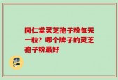 同仁堂灵芝孢子粉每天一粒？哪个牌子的灵芝孢子粉最好