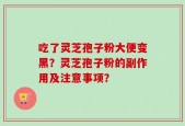 吃了灵芝孢子粉大便变黑？灵芝孢子粉的副作用及注意事项？