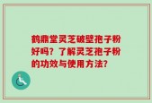 鹤鼎堂灵芝破壁孢子粉好吗？了解灵芝孢子粉的功效与使用方法？