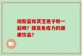 绞股蓝和灵芝孢子粉一起喝？提高免疫力的健康饮品？