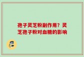 孢子灵芝粉副作用？灵芝孢子粉对血糖的影响